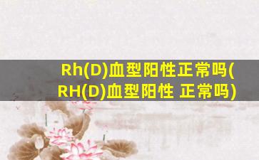 Rh(D)血型阳性正常吗(RH(D)血型阳性 正常吗)